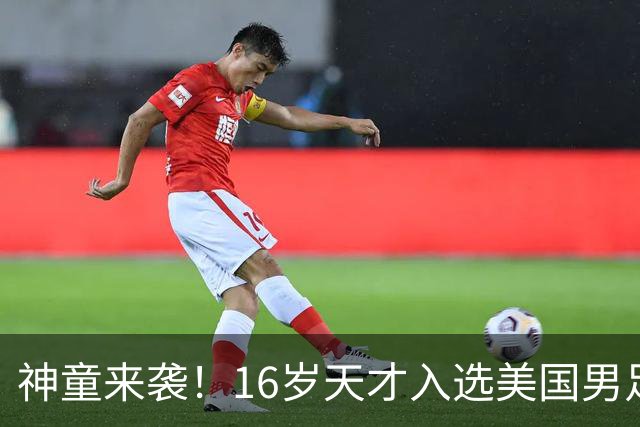 神童来袭！16岁天才入选美国男足，比赵松源还年轻，美职联29场9球9助